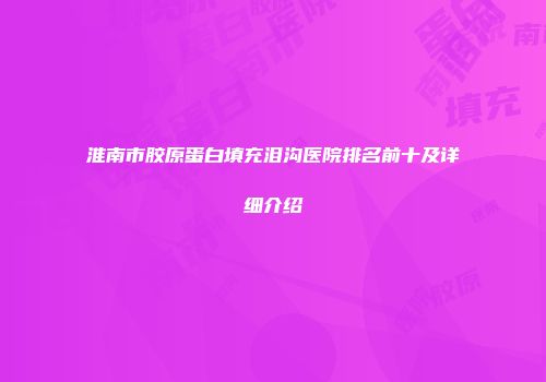 淮南市胶原蛋白填充泪沟医院排名前十及详细介绍