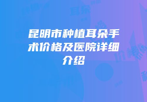 昆明市种植耳朵手术价格及医院详细介绍