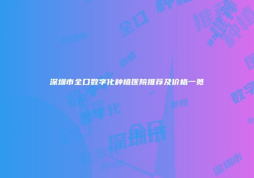 深圳市全口数字化种植医院推荐及价格一览