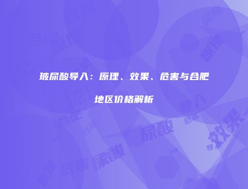 玻尿酸导入：原理、效果、危害与合肥地区价格解析