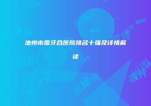池州市覆牙合医院排名十强及详情解读