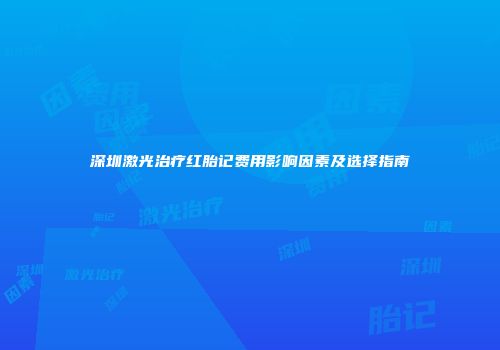 深圳激光治疗红胎记费用影响因素及选择指南