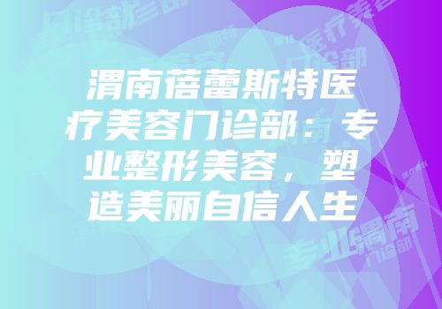 渭南蓓蕾斯特医疗美容门诊部：专业整形美容，塑造美丽自信人生