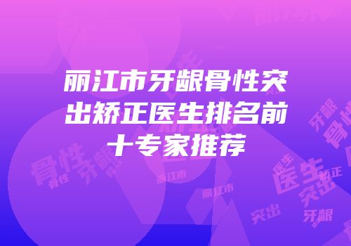 丽江市牙龈骨性突出矫正医生排名前十专家推荐
