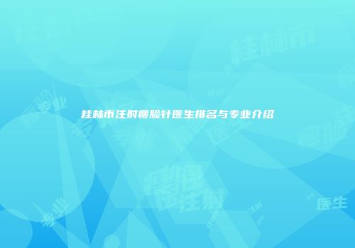 桂林市注射瘦脸针医生排名与专业介绍
