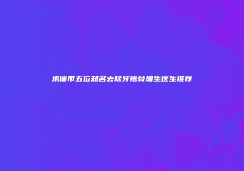 承德市五位知名去除牙槽骨增生医生推荐