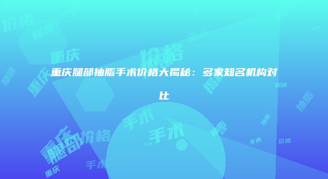 重庆腿部抽脂手术价格大揭秘：多家知名机构对比