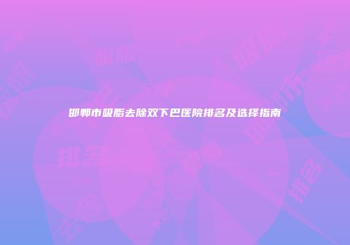 邯郸市吸脂去除双下巴医院排名及选择指南