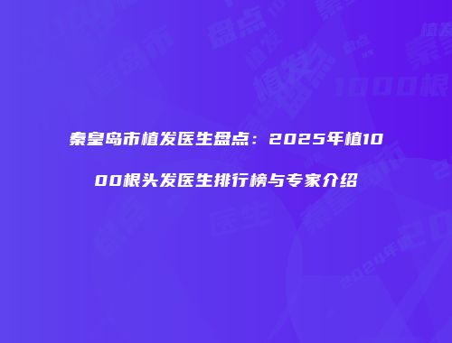 秦皇岛市植发医生盘点：2025年植1000根头发医生排行榜与专家介绍