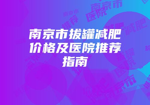 南京市拔罐减肥价格及医院推荐指南