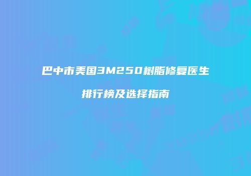 巴中市美国3M250树脂修复医生排行榜及选择指南