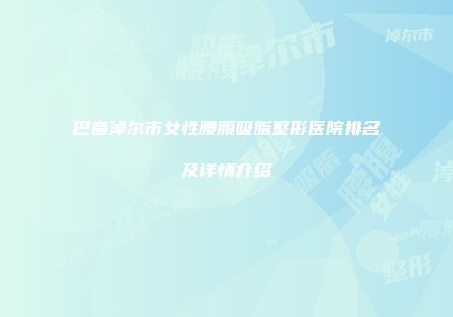 巴彦淖尔市女性腰腹吸脂整形医院排名及详情介绍