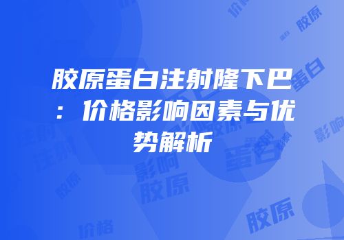 胶原蛋白注射隆下巴：价格影响因素与优势解析