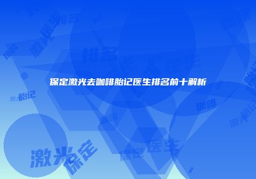 保定激光去咖啡胎记医生排名前十解析