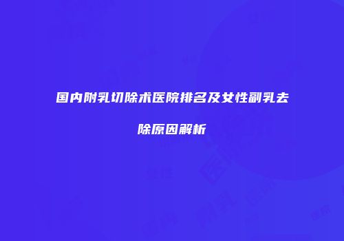 国内附乳切除术医院排名及女性副乳去除原因解析