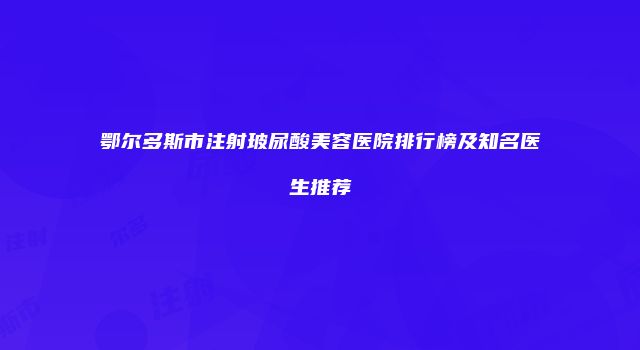 鄂尔多斯市注射玻尿酸美容医院排行榜及知名医生推荐