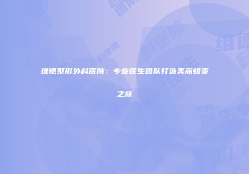 维德整形外科医院：专业医生团队打造美丽蜕变之旅