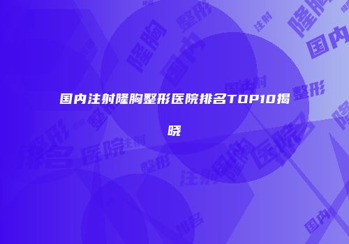 国内注射隆胸整形医院排名TOP10揭晓