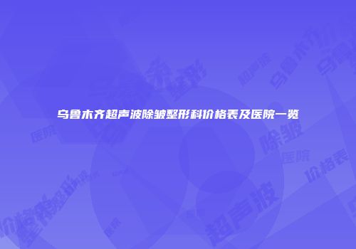 乌鲁木齐超声波除皱整形科价格表及医院一览