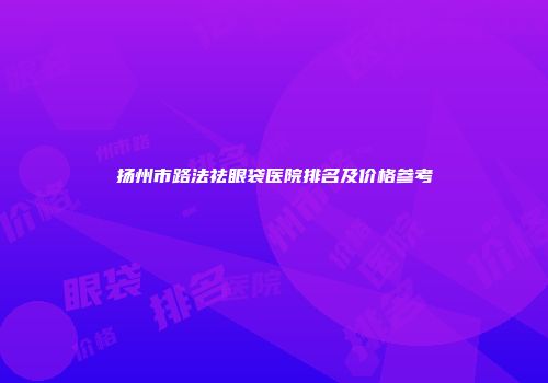 扬州市路法祛眼袋医院排名及价格参考