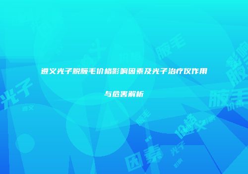 遵义光子脱腋毛价格影响因素及光子治疗仪作用与危害解析