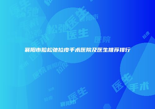 襄阳市脸松弛拉皮手术医院及医生推荐排行