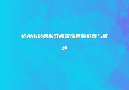 忻州市玻尿酸牙龈萎缩医院推荐与概述