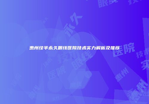惠州纹半永久眼线医院技术实力解析及推荐