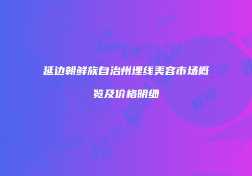 延边朝鲜族自治州埋线美容市场概览及价格明细