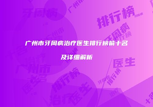 广州市牙周病治疗医生排行榜前十名及详细解析