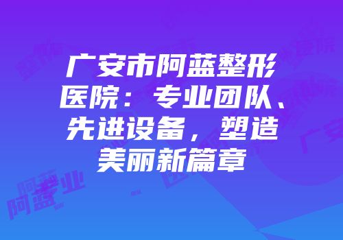 广安市阿蓝整形医院：专业团队、先进设备，塑造美丽新篇章