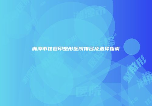 湘潭市祛痘印整形医院排名及选择指南