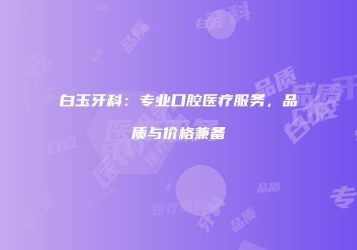 白玉牙科：专业口腔医疗服务，品质与价格兼备
