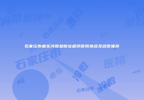 石家庄市疤乐冷敷凝胶祛痘印医院排名及名医推荐