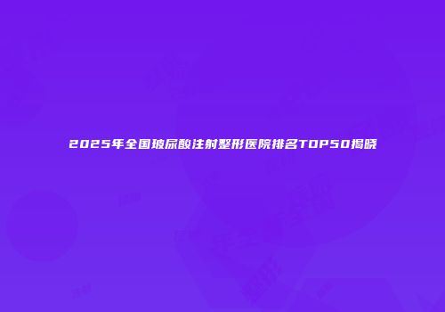 2025年全国玻尿酸注射整形医院排名TOP50揭晓