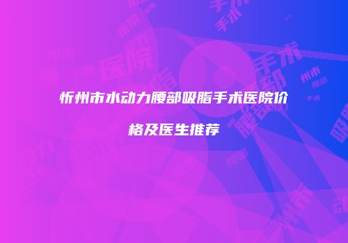 忻州市水动力腰部吸脂手术医院价格及医生推荐