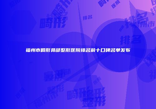 福州市畸形鼻部整形医院排名前十口碑名单发布