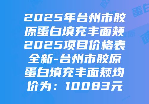 2025年台州市胶原蛋白填充丰面颊2025项目价格表全新-台州市胶原蛋白填充丰面颊均价为：10083元