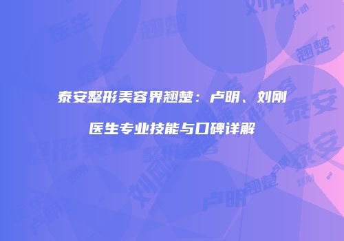 泰安整形美容界翘楚：卢明、刘刚医生专业技能与口碑详解