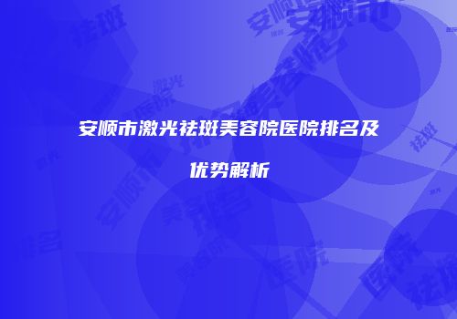 安顺市激光祛斑美容院医院排名及优势解析