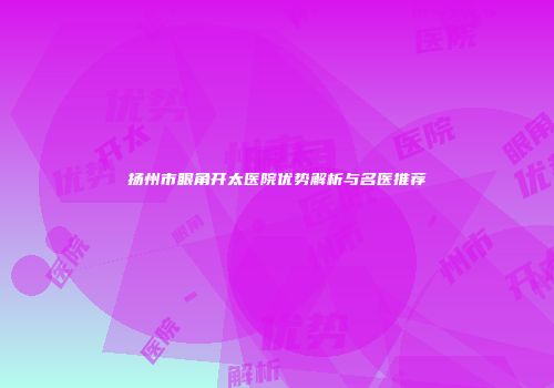 扬州市眼角开太医院优势解析与名医推荐