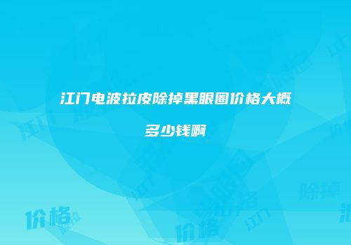 江门电波拉皮除掉黑眼圈价格大概多少钱啊