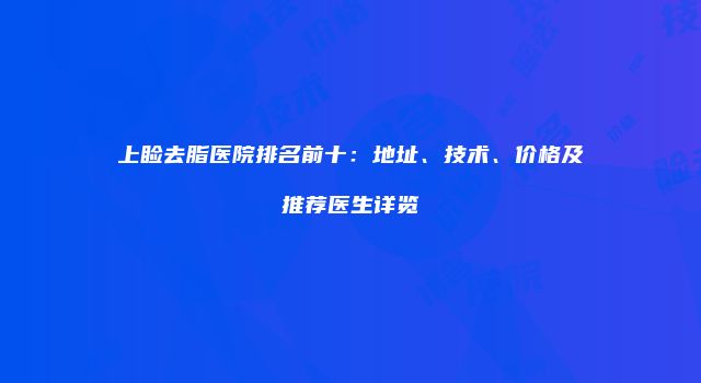 上睑去脂医院排名前十：地址、技术、价格及推荐医生详览
