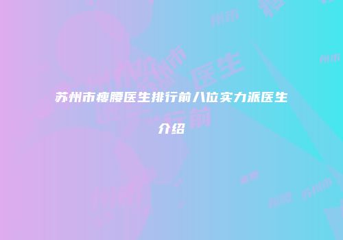 苏州市瘦腰医生排行前八位实力派医生介绍