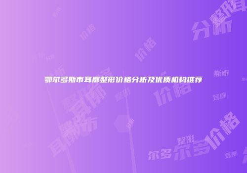 鄂尔多斯市耳廓整形价格分析及优质机构推荐