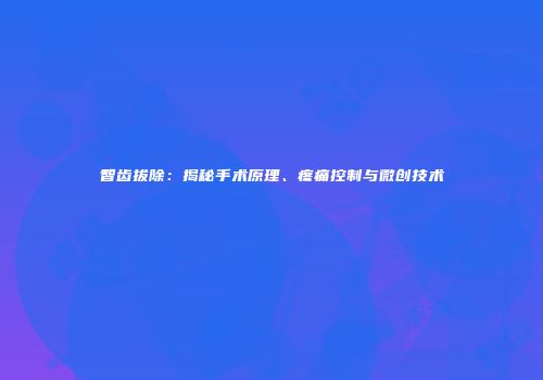 智齿拔除：揭秘手术原理、疼痛控制与微创技术