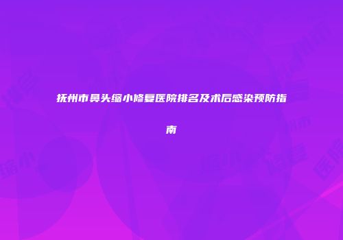 抚州市鼻头缩小修复医院排名及术后感染预防指南