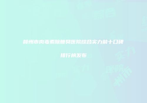 赣州市肉毒素除腋臭医院综合实力前十口碑排行榜发布