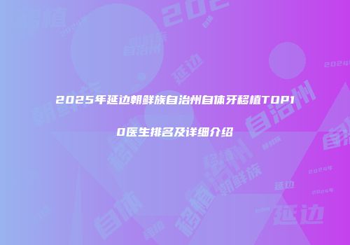 2025年延边朝鲜族自治州自体牙移植TOP10医生排名及详细介绍