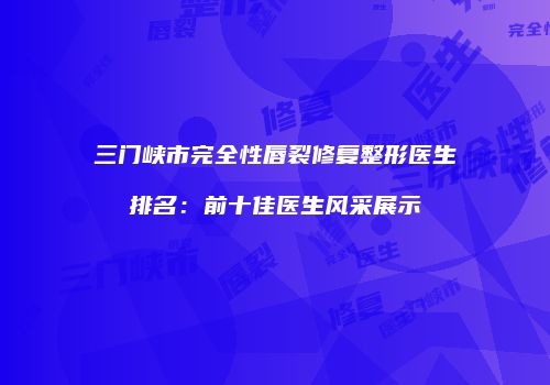 三门峡市完全性唇裂修复整形医生排名：前十佳医生风采展示